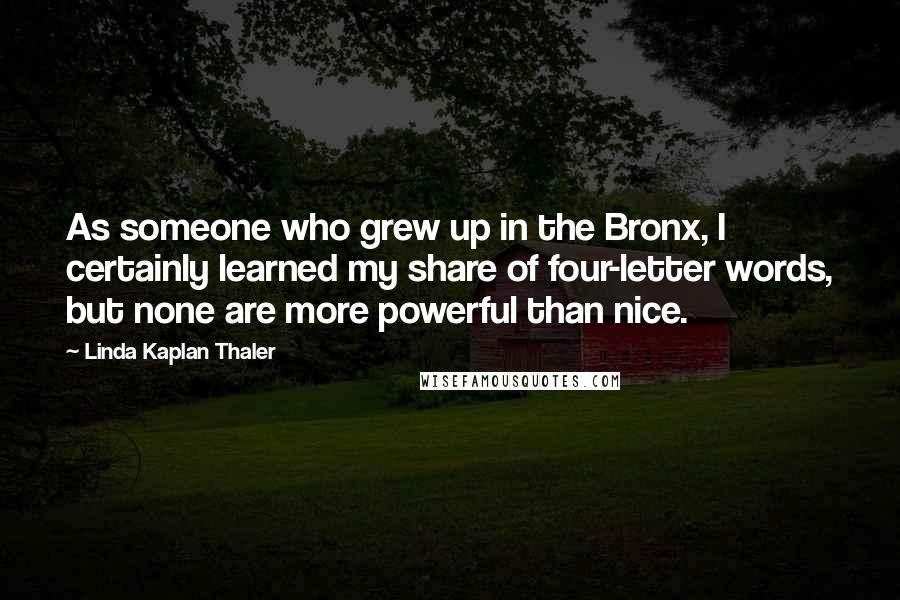 Linda Kaplan Thaler Quotes: As someone who grew up in the Bronx, I certainly learned my share of four-letter words, but none are more powerful than nice.