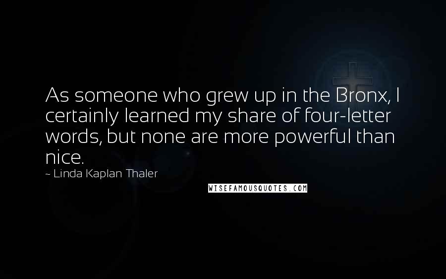 Linda Kaplan Thaler Quotes: As someone who grew up in the Bronx, I certainly learned my share of four-letter words, but none are more powerful than nice.