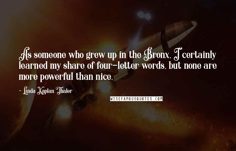 Linda Kaplan Thaler Quotes: As someone who grew up in the Bronx, I certainly learned my share of four-letter words, but none are more powerful than nice.