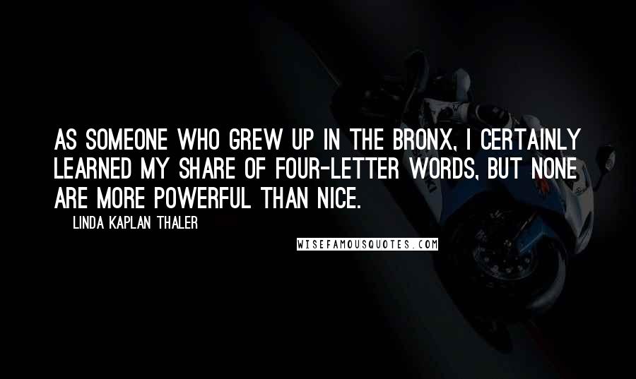 Linda Kaplan Thaler Quotes: As someone who grew up in the Bronx, I certainly learned my share of four-letter words, but none are more powerful than nice.
