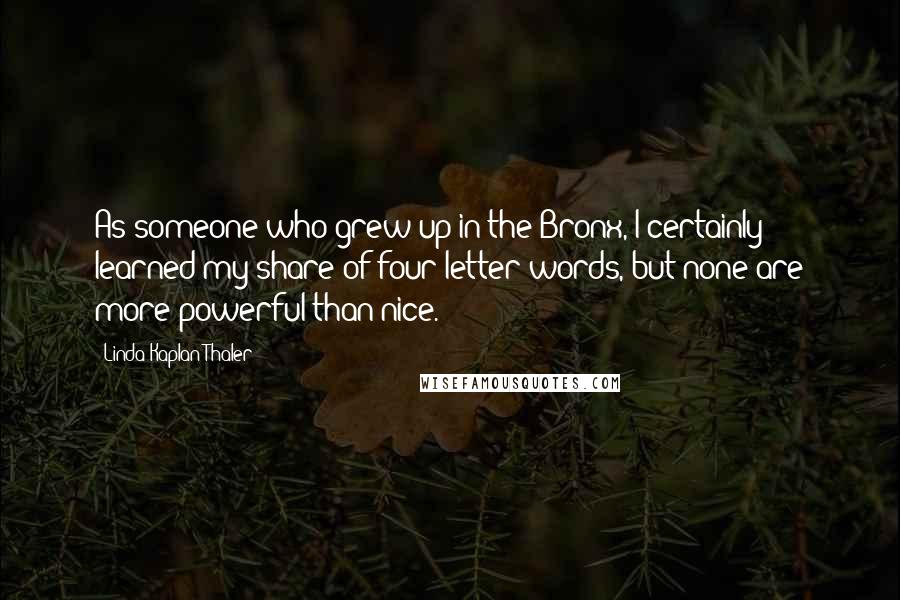 Linda Kaplan Thaler Quotes: As someone who grew up in the Bronx, I certainly learned my share of four-letter words, but none are more powerful than nice.