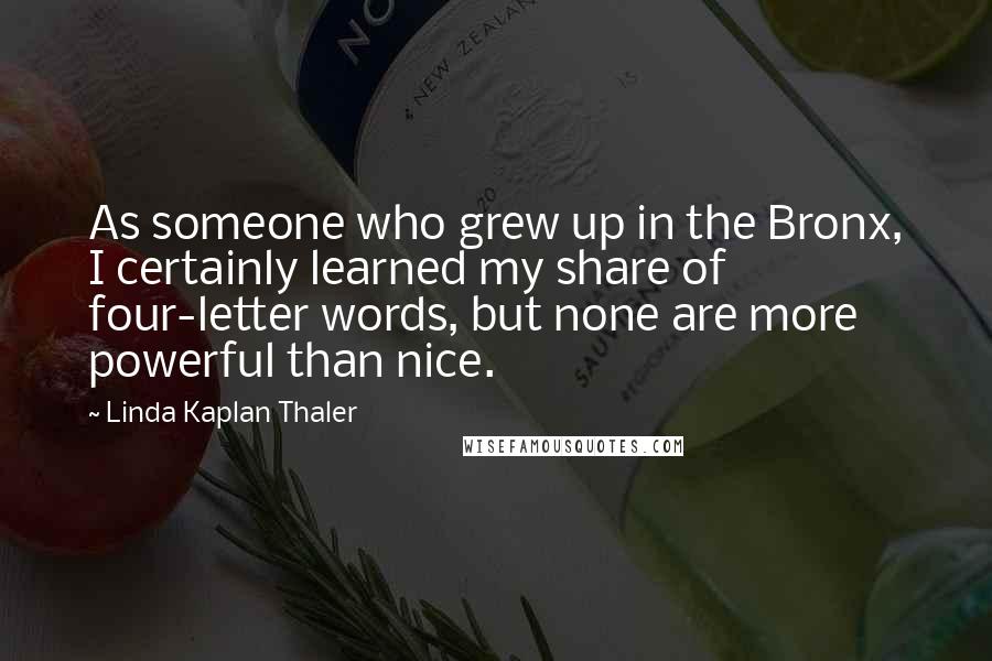 Linda Kaplan Thaler Quotes: As someone who grew up in the Bronx, I certainly learned my share of four-letter words, but none are more powerful than nice.
