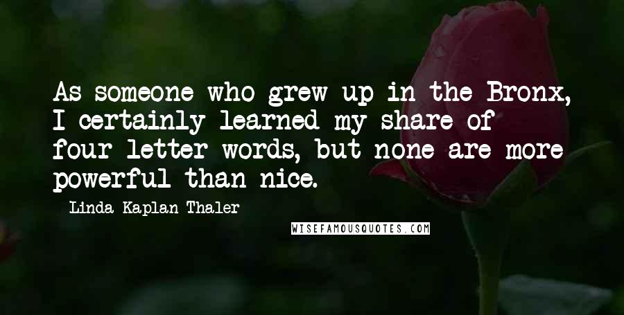 Linda Kaplan Thaler Quotes: As someone who grew up in the Bronx, I certainly learned my share of four-letter words, but none are more powerful than nice.