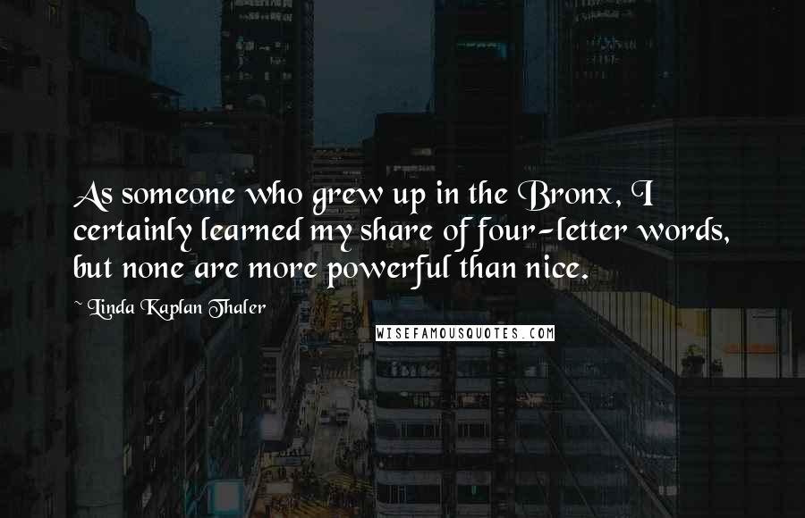 Linda Kaplan Thaler Quotes: As someone who grew up in the Bronx, I certainly learned my share of four-letter words, but none are more powerful than nice.