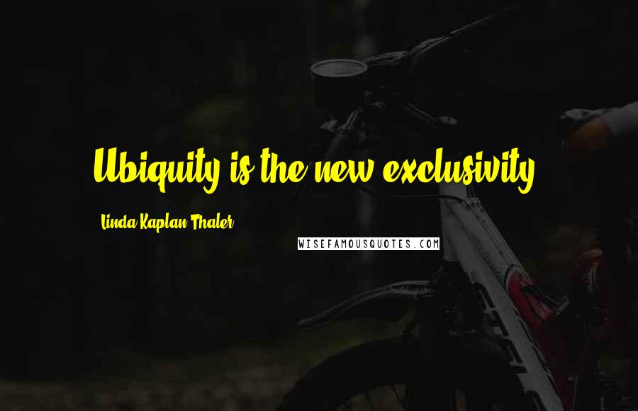 Linda Kaplan Thaler Quotes: Ubiquity is the new exclusivity.