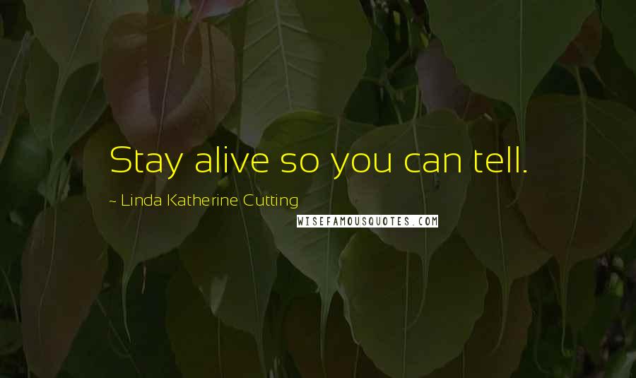 Linda Katherine Cutting Quotes: Stay alive so you can tell.