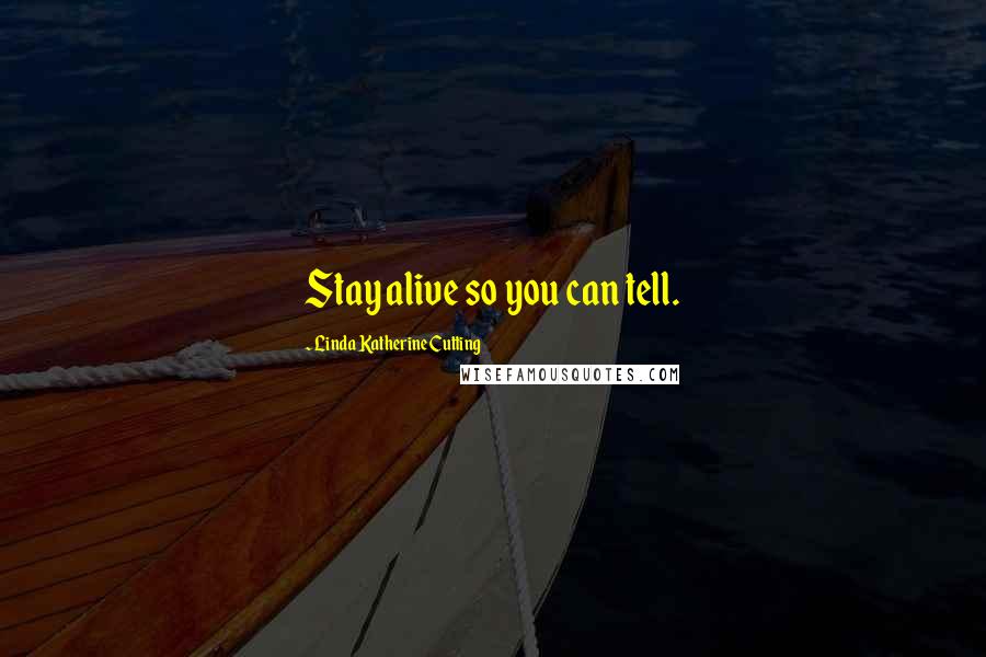 Linda Katherine Cutting Quotes: Stay alive so you can tell.