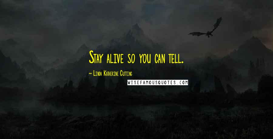 Linda Katherine Cutting Quotes: Stay alive so you can tell.