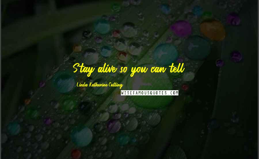 Linda Katherine Cutting Quotes: Stay alive so you can tell.