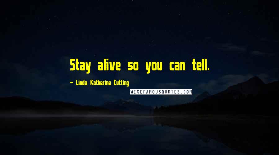 Linda Katherine Cutting Quotes: Stay alive so you can tell.