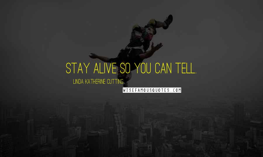 Linda Katherine Cutting Quotes: Stay alive so you can tell.