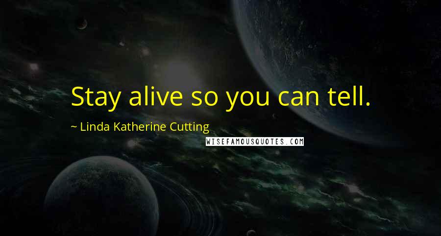 Linda Katherine Cutting Quotes: Stay alive so you can tell.