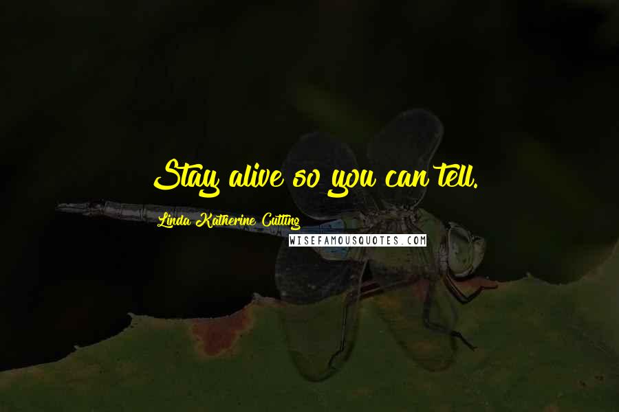 Linda Katherine Cutting Quotes: Stay alive so you can tell.