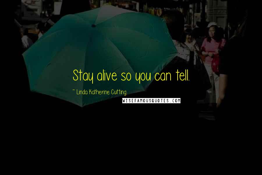 Linda Katherine Cutting Quotes: Stay alive so you can tell.