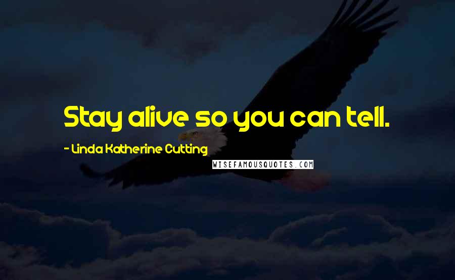 Linda Katherine Cutting Quotes: Stay alive so you can tell.