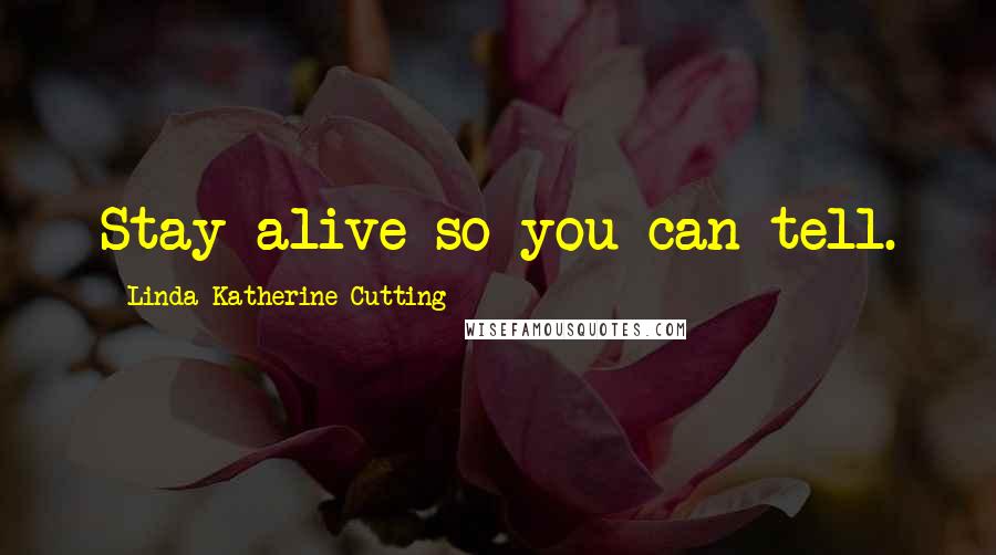 Linda Katherine Cutting Quotes: Stay alive so you can tell.