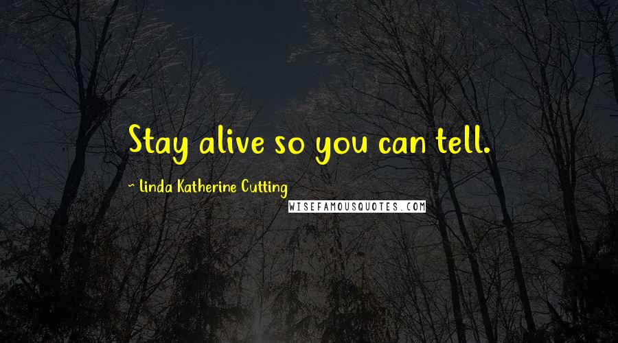 Linda Katherine Cutting Quotes: Stay alive so you can tell.