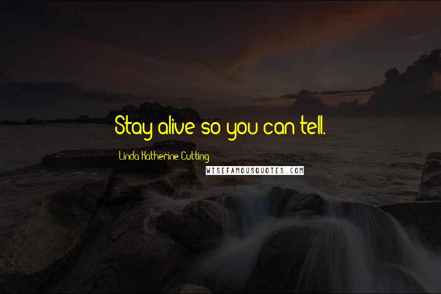 Linda Katherine Cutting Quotes: Stay alive so you can tell.