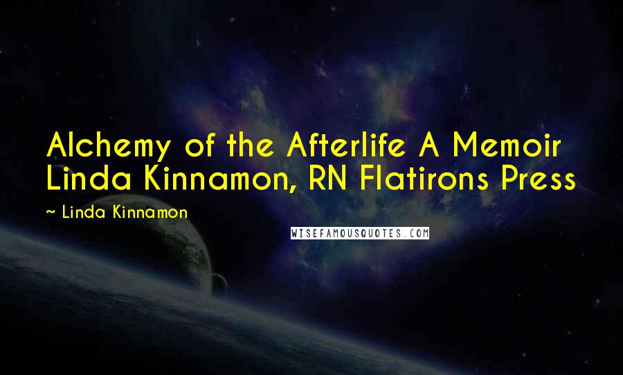 Linda Kinnamon Quotes: Alchemy of the Afterlife A Memoir Linda Kinnamon, RN Flatirons Press