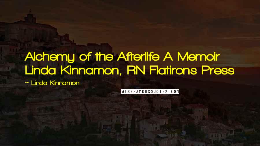 Linda Kinnamon Quotes: Alchemy of the Afterlife A Memoir Linda Kinnamon, RN Flatirons Press