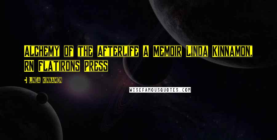 Linda Kinnamon Quotes: Alchemy of the Afterlife A Memoir Linda Kinnamon, RN Flatirons Press