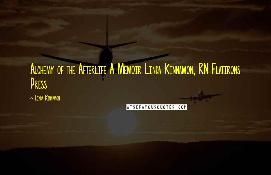 Linda Kinnamon Quotes: Alchemy of the Afterlife A Memoir Linda Kinnamon, RN Flatirons Press