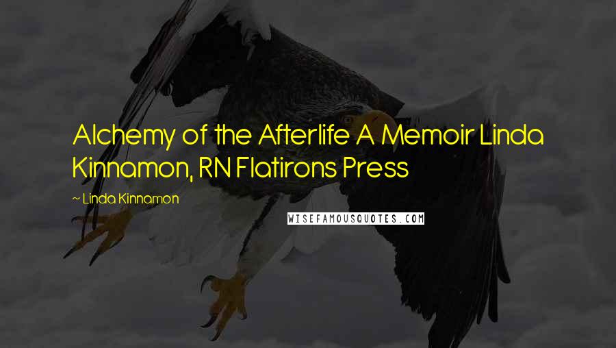 Linda Kinnamon Quotes: Alchemy of the Afterlife A Memoir Linda Kinnamon, RN Flatirons Press