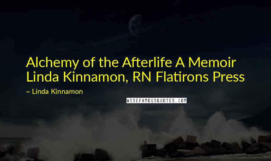 Linda Kinnamon Quotes: Alchemy of the Afterlife A Memoir Linda Kinnamon, RN Flatirons Press