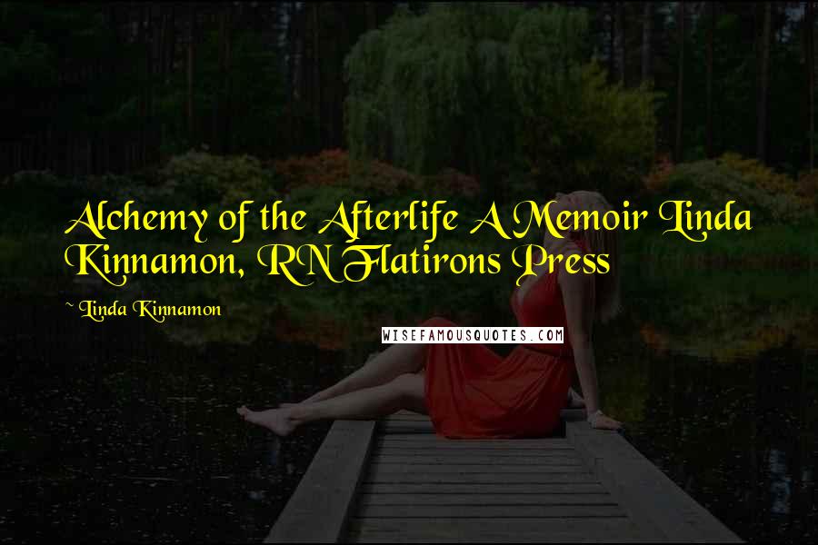 Linda Kinnamon Quotes: Alchemy of the Afterlife A Memoir Linda Kinnamon, RN Flatirons Press