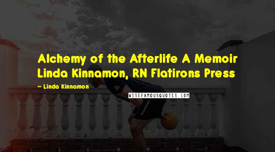 Linda Kinnamon Quotes: Alchemy of the Afterlife A Memoir Linda Kinnamon, RN Flatirons Press