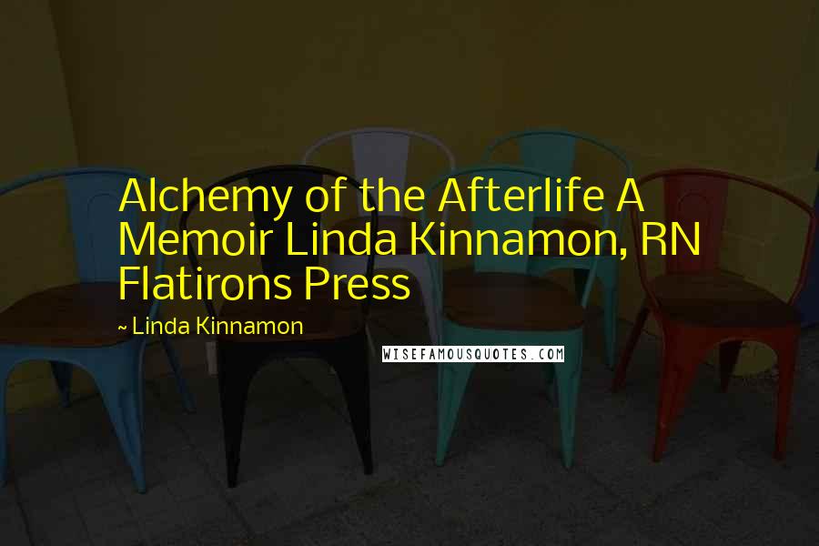 Linda Kinnamon Quotes: Alchemy of the Afterlife A Memoir Linda Kinnamon, RN Flatirons Press