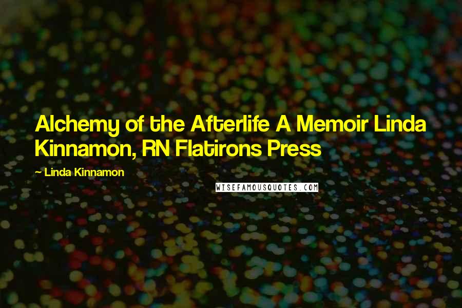 Linda Kinnamon Quotes: Alchemy of the Afterlife A Memoir Linda Kinnamon, RN Flatirons Press