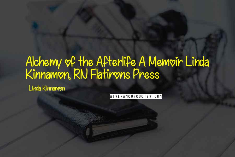 Linda Kinnamon Quotes: Alchemy of the Afterlife A Memoir Linda Kinnamon, RN Flatirons Press