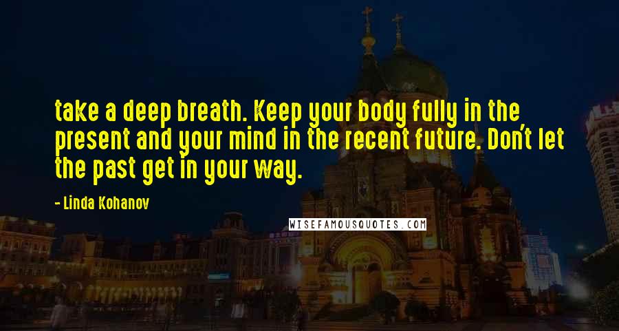 Linda Kohanov Quotes: take a deep breath. Keep your body fully in the present and your mind in the recent future. Don't let the past get in your way.