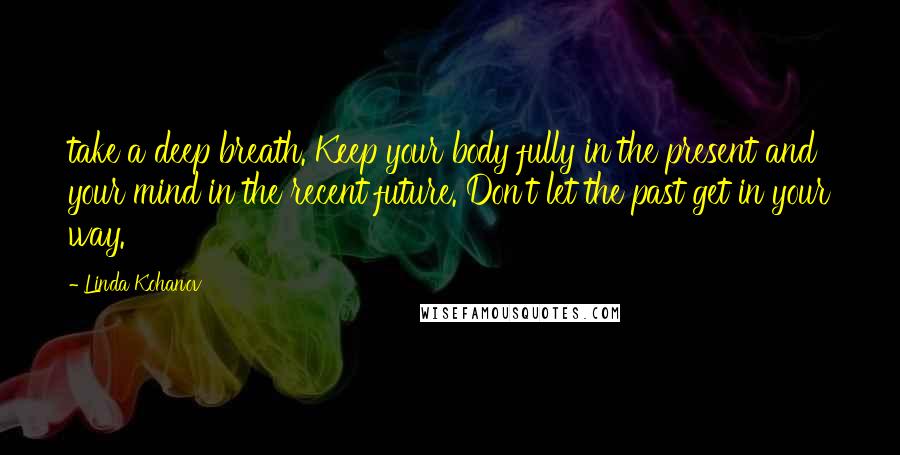 Linda Kohanov Quotes: take a deep breath. Keep your body fully in the present and your mind in the recent future. Don't let the past get in your way.