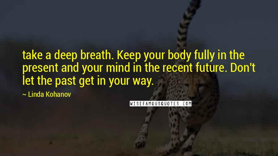 Linda Kohanov Quotes: take a deep breath. Keep your body fully in the present and your mind in the recent future. Don't let the past get in your way.