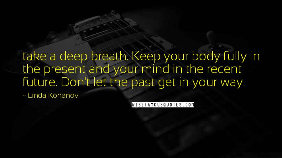 Linda Kohanov Quotes: take a deep breath. Keep your body fully in the present and your mind in the recent future. Don't let the past get in your way.