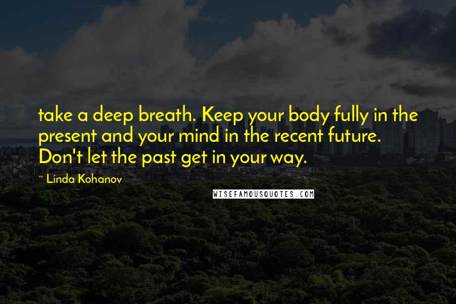 Linda Kohanov Quotes: take a deep breath. Keep your body fully in the present and your mind in the recent future. Don't let the past get in your way.