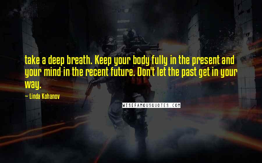 Linda Kohanov Quotes: take a deep breath. Keep your body fully in the present and your mind in the recent future. Don't let the past get in your way.
