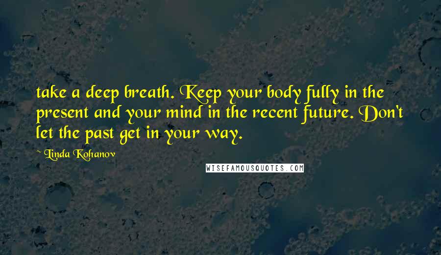 Linda Kohanov Quotes: take a deep breath. Keep your body fully in the present and your mind in the recent future. Don't let the past get in your way.