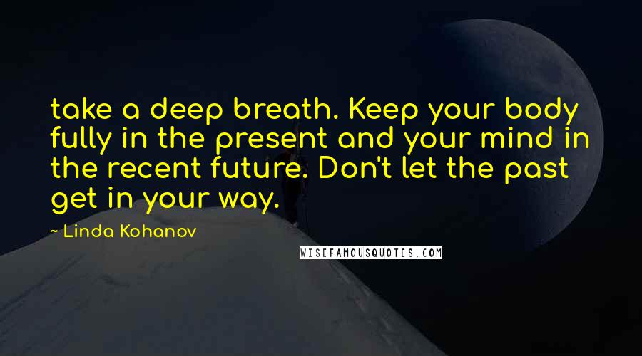 Linda Kohanov Quotes: take a deep breath. Keep your body fully in the present and your mind in the recent future. Don't let the past get in your way.