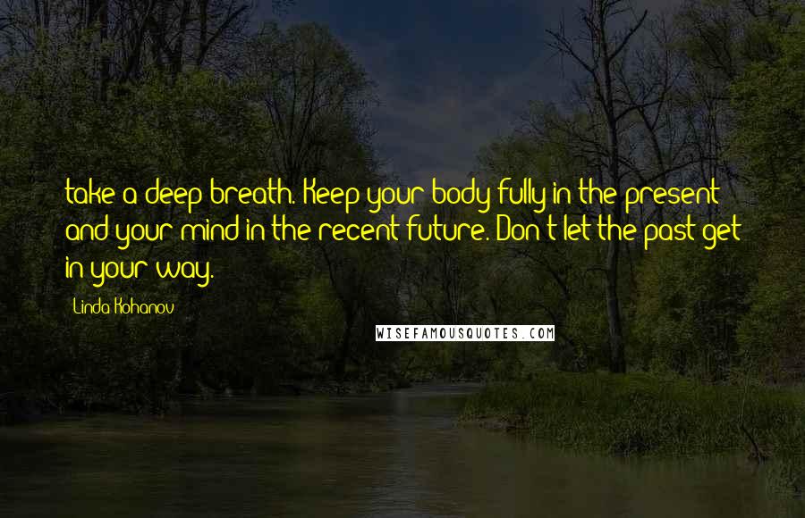 Linda Kohanov Quotes: take a deep breath. Keep your body fully in the present and your mind in the recent future. Don't let the past get in your way.