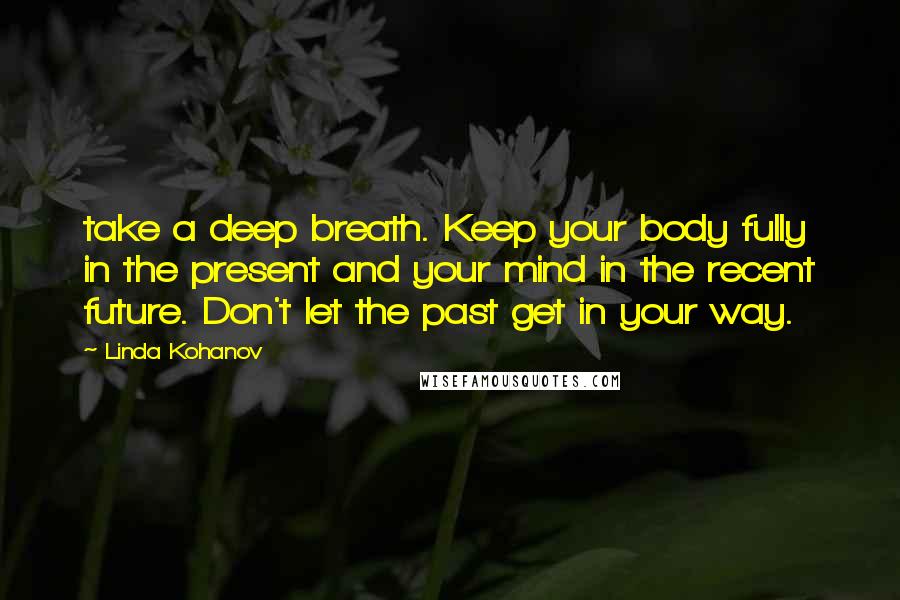 Linda Kohanov Quotes: take a deep breath. Keep your body fully in the present and your mind in the recent future. Don't let the past get in your way.