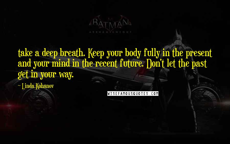 Linda Kohanov Quotes: take a deep breath. Keep your body fully in the present and your mind in the recent future. Don't let the past get in your way.