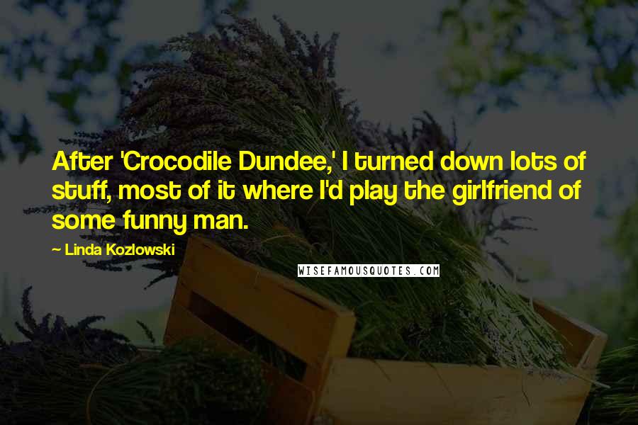 Linda Kozlowski Quotes: After 'Crocodile Dundee,' I turned down lots of stuff, most of it where I'd play the girlfriend of some funny man.