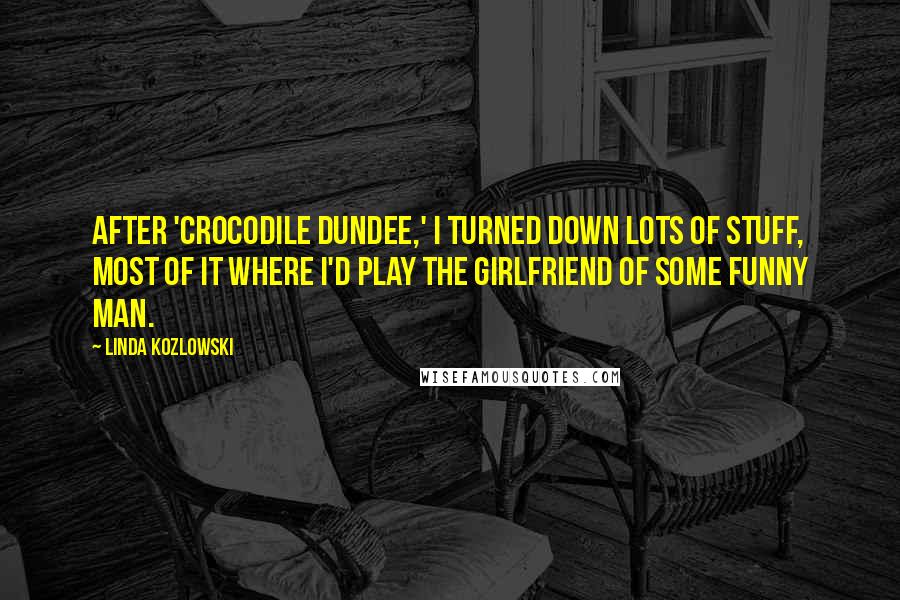 Linda Kozlowski Quotes: After 'Crocodile Dundee,' I turned down lots of stuff, most of it where I'd play the girlfriend of some funny man.