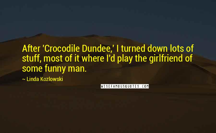 Linda Kozlowski Quotes: After 'Crocodile Dundee,' I turned down lots of stuff, most of it where I'd play the girlfriend of some funny man.