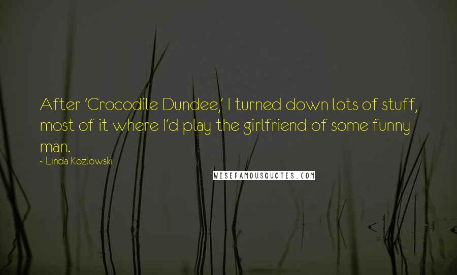 Linda Kozlowski Quotes: After 'Crocodile Dundee,' I turned down lots of stuff, most of it where I'd play the girlfriend of some funny man.