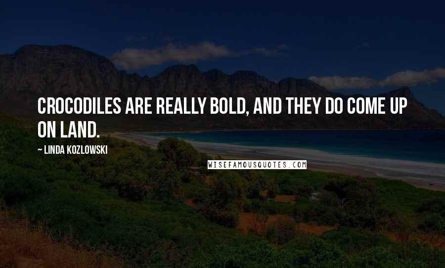 Linda Kozlowski Quotes: Crocodiles are really bold, and they do come up on land.