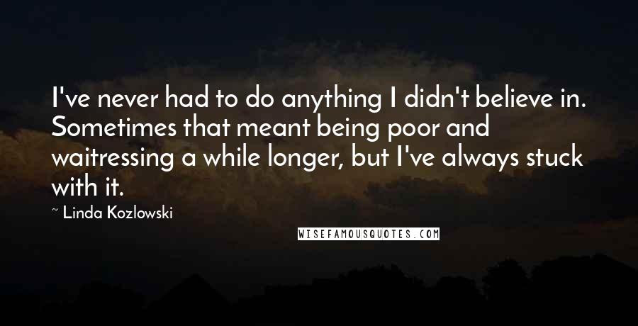 Linda Kozlowski Quotes: I've never had to do anything I didn't believe in. Sometimes that meant being poor and waitressing a while longer, but I've always stuck with it.